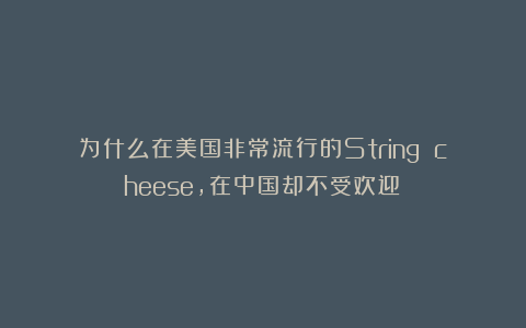 为什么在美国非常流行的String cheese,在中国却不受欢迎?