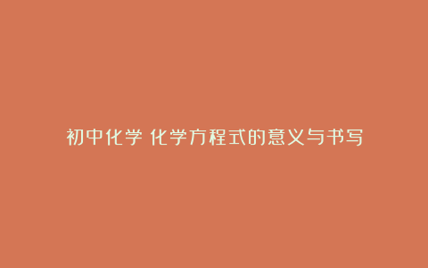 初中化学:化学方程式的意义与书写