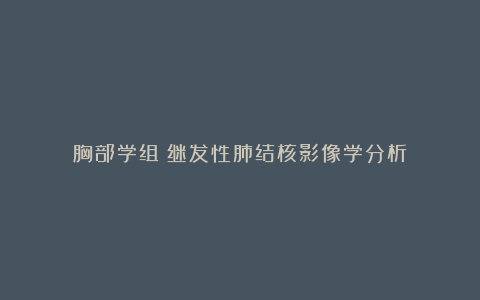 胸部学组:继发性肺结核影像学分析