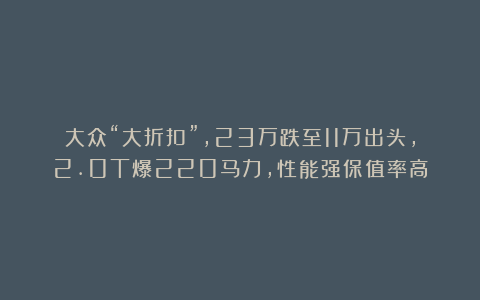 大众“大折扣”,23万跌至11万出头,2.0T爆220马力,性能强保值率高