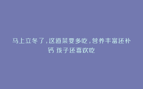 马上立冬了,这道菜要多吃,营养丰富还补钙!孩子还喜欢吃!