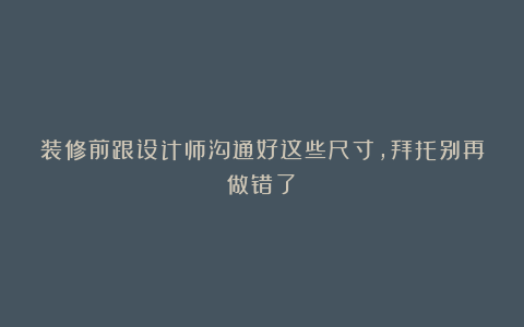 装修前跟设计师沟通好这些尺寸，拜托别再做错了！