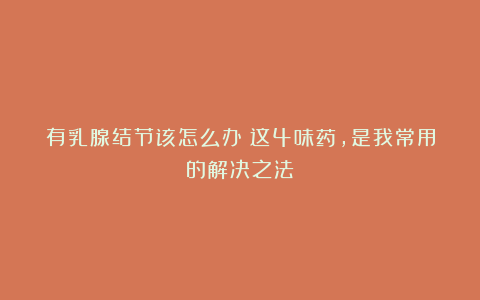 有乳腺结节该怎么办?这4味药,是我常用的解决之法!