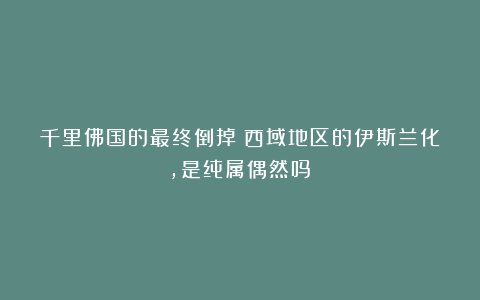 千里佛国的最终倒掉:西域地区的伊斯兰化,是纯属偶然吗?