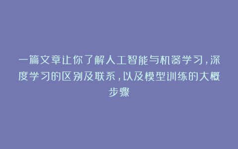 一篇文章让你了解人工智能与机器学习,深度学习的区别及联系,以及模型训练的大概步骤