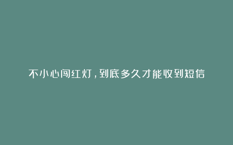 不小心闯红灯,到底多久才能收到短信