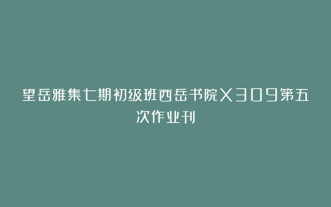 望岳雅集七期初级班西岳书院X309第五次作业刊