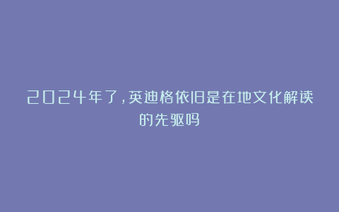 2024年了,英迪格依旧是在地文化解读的先驱吗?