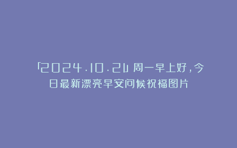 「2024.10.21」周一早上好，今日最新漂亮早安问候祝福图片