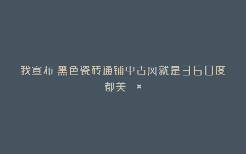 我宣布!黑色瓷砖通铺中古风就是360度都美🖤