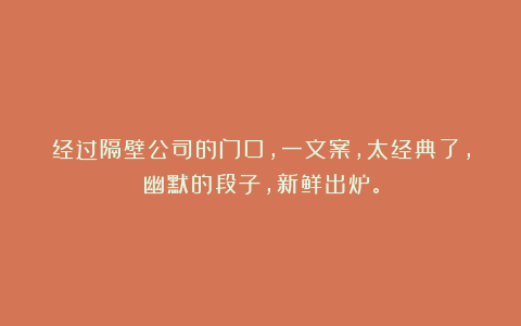 经过隔壁公司的门口,一文案,太经典了,幽默的段子,新鲜出炉。