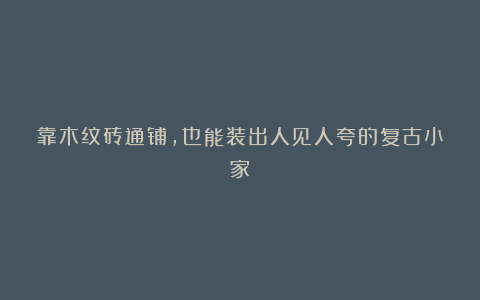 靠木纹砖通铺,也能装出人见人夸的复古小家✨