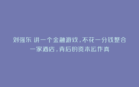 刘强东:讲一个金融游戏,不花一分钱整合一家酒店,背后的资本运作真