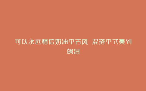 可以永远相信奶油中古风‼️混搭中式美到飙泪