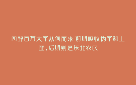 四野百万大军从何而来?前期吸收伪军和土匪,后期则是东北农民