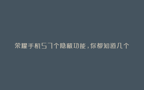荣耀手机57个隐藏功能，你都知道几个？
