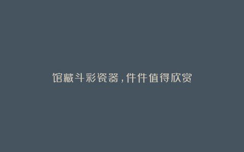 馆藏斗彩瓷器，件件值得欣赏