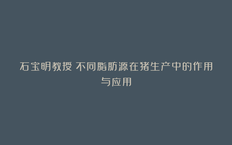 石宝明教授:不同脂肪源在猪生产中的作用与应用
