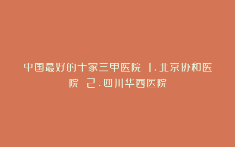 中国最好的十家三甲医院 1.北京协和医院 2.四川华西医院