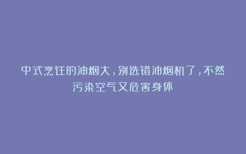 中式烹饪的油烟大,别选错油烟机了,不然污染空气又危害身体!