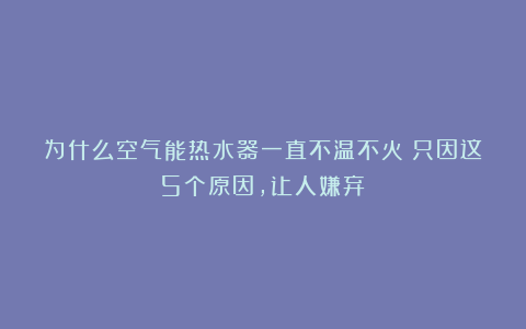 为什么空气能热水器一直不温不火？只因这5个原因，让人嫌弃！