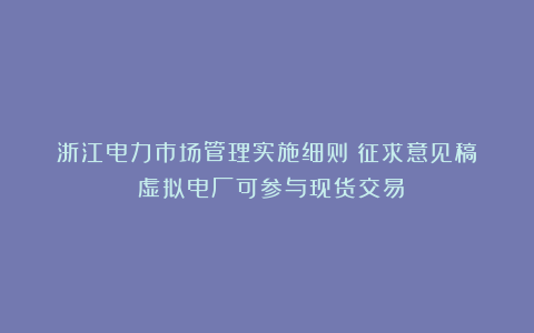 浙江电力市场管理实施细则（征求意见稿）：虚拟电厂可参与现货交易