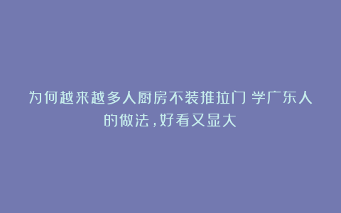 为何越来越多人厨房不装推拉门？学广东人的做法，好看又显大！