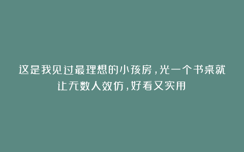 这是我见过最理想的小孩房，光一个书桌就让无数人效仿，好看又实用！