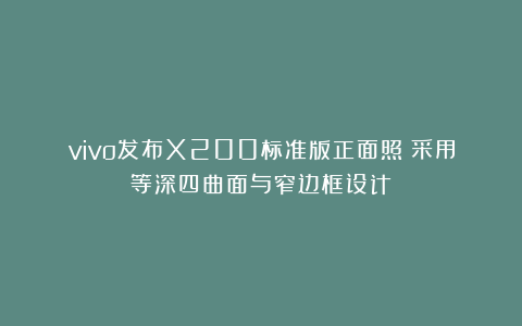 vivo发布X200标准版正面照:采用等深四曲面与窄边框设计