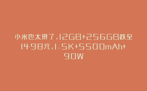 小米也太拼了，12GB+256GB跌至1498元，1.5K+5500mAh+90W