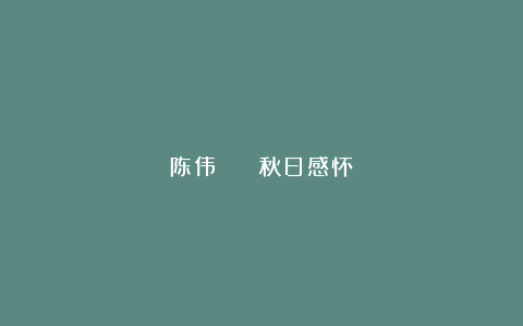 陈伟 || 秋日感怀