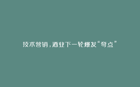 技术营销,酒业下一轮爆发“奇点”?