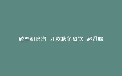 破壁机食谱 九款秋冬热饮,超好喝!