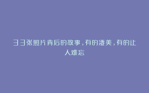 33张照片背后的故事,有的凄美,有的让人难忘!