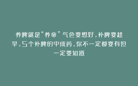养脾就是“养命”!气色要想好,补脾要趁早,5个补脾的中成药,你不一定都要有但一定要知道!