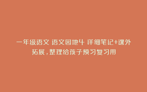 一年级语文《语文园地4》详细笔记+课外拓展,整理给孩子预习复习用
