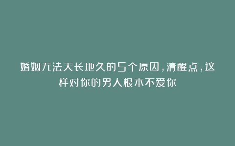 婚姻无法天长地久的5个原因,清醒点,这样对你的男人根本不爱你