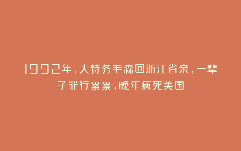 1992年，大特务毛森回浙江省亲，一辈子罪行累累，晚年病死美国