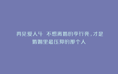 《再见爱人4》:不想离婚的李行亮,才是婚姻里最压抑的那个人