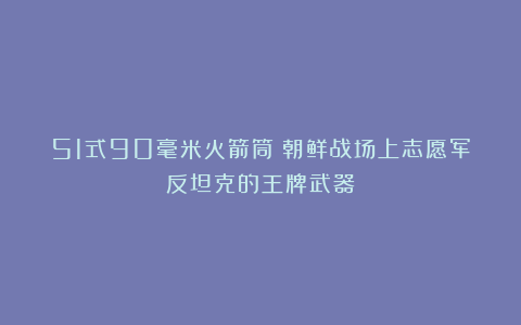 51式90毫米火箭筒：朝鲜战场上志愿军反坦克的王牌武器！