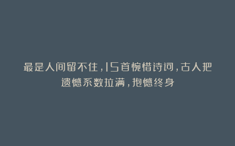 最是人间留不住,15首惋惜诗词,古人把遗憾系数拉满,抱憾终身