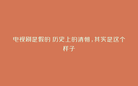 电视剧是假的!历史上的清朝,其实是这个样子
