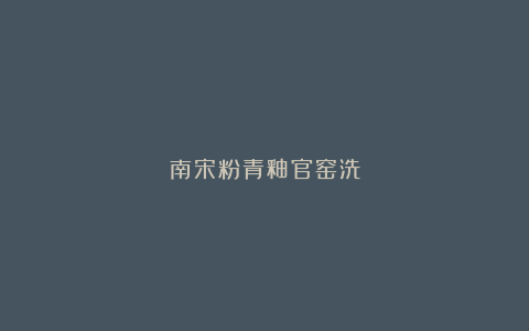 南宋粉青釉官窑洗