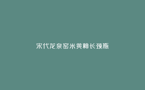 宋代龙泉窑米黄釉长颈瓶