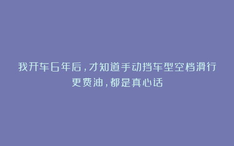 我开车6年后,才知道手动挡车型空档滑行更费油,都是真心话