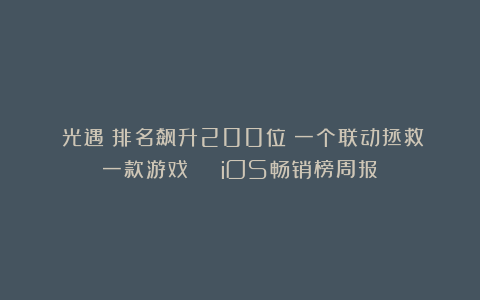 《光遇》排名飙升200位!一个联动拯救一款游戏 | iOS畅销榜周报