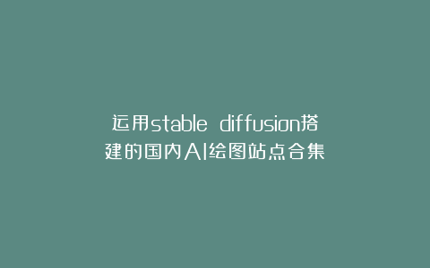 运用stable diffusion搭建的国内AI绘图站点合集