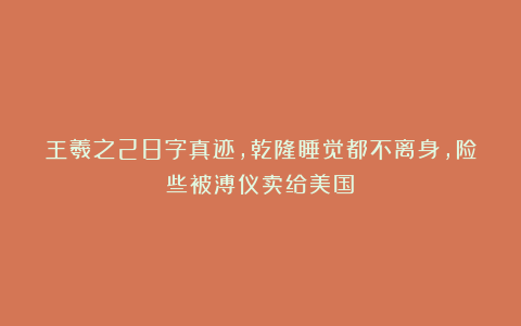 王羲之28字真迹,乾隆睡觉都不离身,险些被溥仪卖给美国!