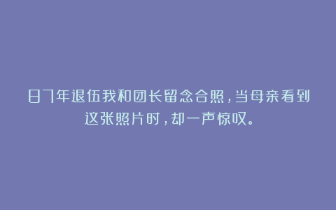 87年退伍我和团长留念合照,当母亲看到这张照片时,却一声惊叹。