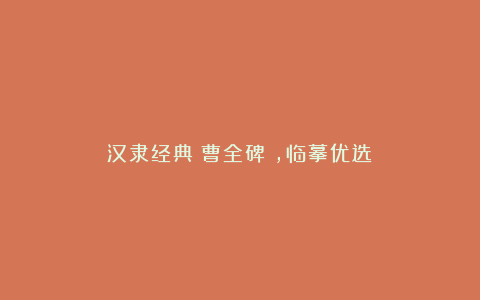 汉隶经典《曹全碑》,临摹优选!